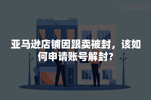 亚马逊店铺因跟卖被封，该如何申请账号解封？
