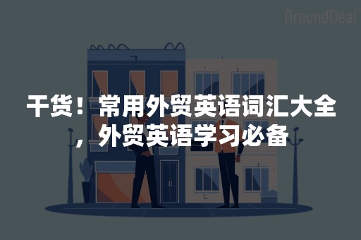 干货！常用外贸英语词汇大全，外贸英语学习必备
