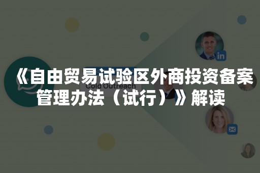 《自由贸易试验区外商投资备案管理办法（试行）》解读