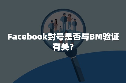 Facebook封号是否与BM验证有关？