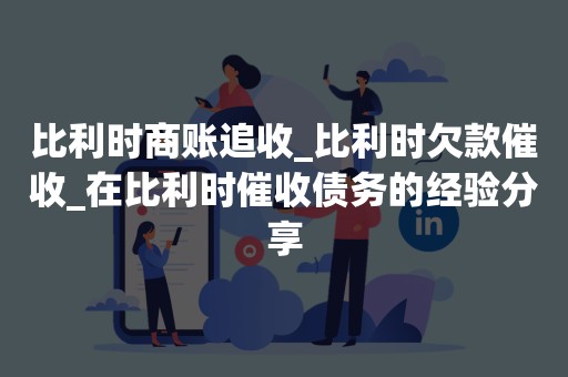 比利时商账追收_比利时欠款催收_在比利时催收债务的经验分享