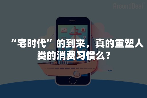 “宅时代”的到来，真的重塑人类的消费习惯么？