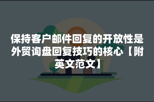 保持客户邮件回复的开放性是外贸询盘回复技巧的核心【附英文范文】