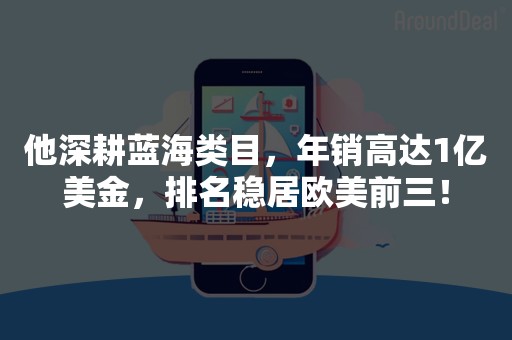 他深耕蓝海类目，年销高达1亿美金，排名稳居欧美前三！