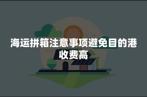 海运拼箱注意事项避免目的港收费高
