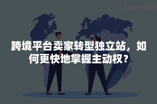 跨境平台卖家转型独立站，如何更快地掌握主动权？