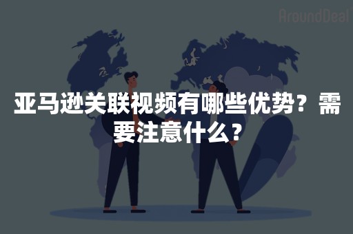 亚马逊关联视频有哪些优势？需要注意什么？
