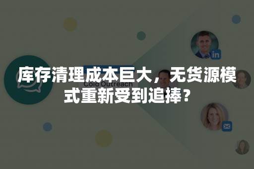 库存清理成本巨大，无货源模式重新受到追捧？
