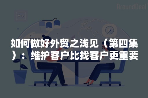如何做好外贸之浅见（第四集）：维护客户比找客户更重要