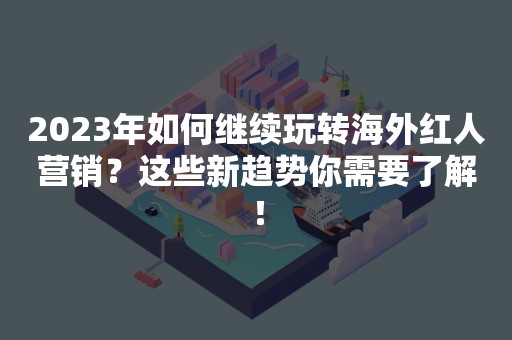 2023年如何继续玩转海外红人营销？这些新趋势你需要了解！