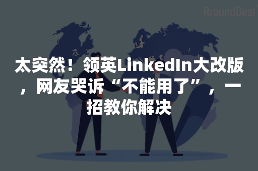 太突然！领英LinkedIn大改版，网友哭诉“不能用了”，一招教你解决