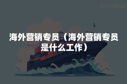 海外营销专员（海外营销专员是什么工作）