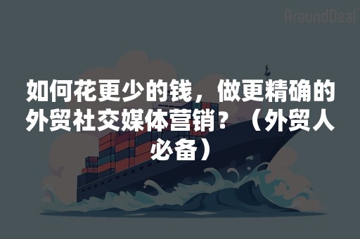 如何花更少的钱，做更精确的外贸社交媒体营销？（外贸人必备）