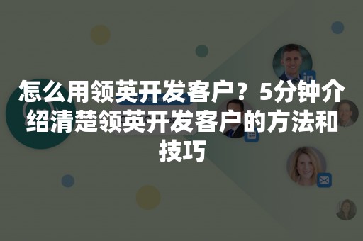 怎么用领英开发客户？5分钟介绍清楚领英开发客户的方法和技巧