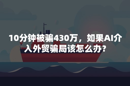 10分钟被骗430万，如果AI介入外贸骗局该怎么办？