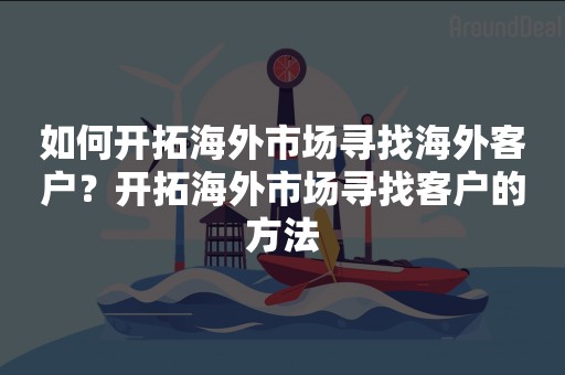 如何开拓海外市场寻找海外客户？开拓海外市场寻找客户的方法