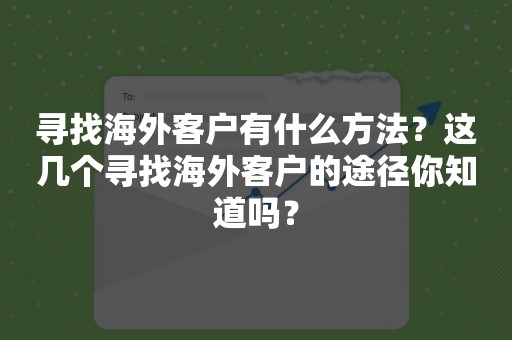 寻找海外客户有什么方法？这几个寻找海外客户的途径你知道吗？