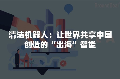 清洁机器人：让世界共享中国创造的“出海”智能
