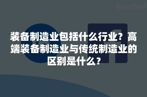装备制造业包括什么行业？高端装备制造业与传统制造业的区别是什么？