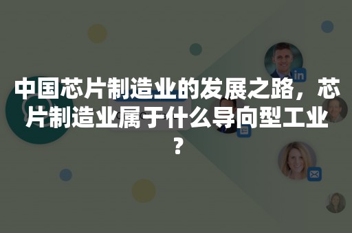 中国芯片制造业的发展之路，芯片制造业属于什么导向型工业？