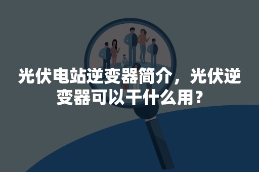 光伏电站逆变器简介，光伏逆变器可以干什么用？