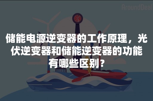 储能电源逆变器的工作原理，光伏逆变器和储能逆变器的功能有哪些区别？