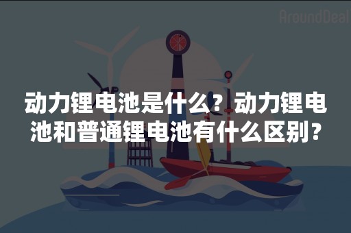 动力锂电池是什么？动力锂电池和普通锂电池有什么区别？