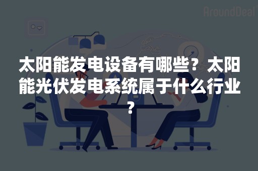 太阳能发电设备有哪些？太阳能光伏发电系统属于什么行业？