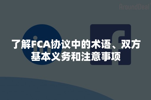 了解FCA协议中的术语、双方基本义务和注意事项
