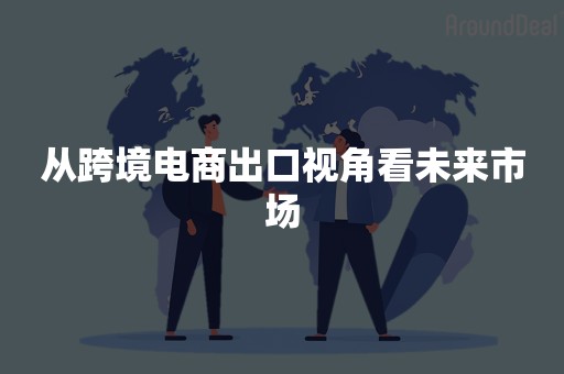 从跨境电商出口视角看未来市场