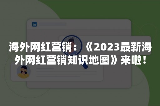海外网红营销：《2023最新海外网红营销知识地图》来啦！