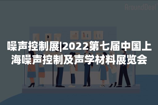 噪声控制展|2022第七届中国上海噪声控制及声学材料展览会