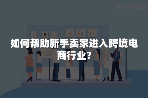 如何帮助新手卖家进入跨境电商行业？