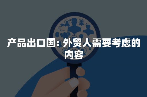 产品出口国: 外贸人需要考虑的内容