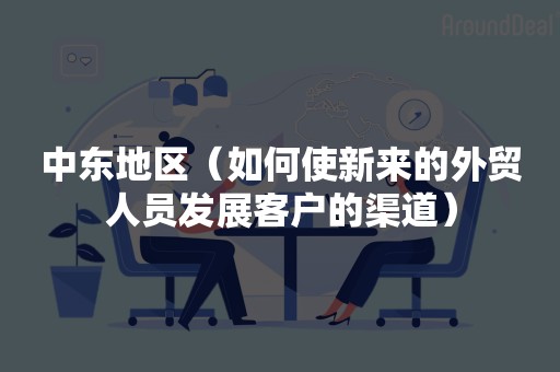 中东地区（如何使新来的外贸人员发展客户的渠道）