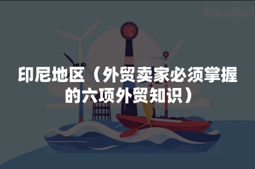 印尼地区（外贸卖家必须掌握的六项外贸知识）