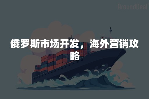 俄罗斯市场开发，海外营销攻略