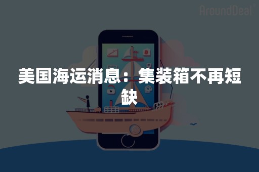 美国海运消息：集装箱不再短缺