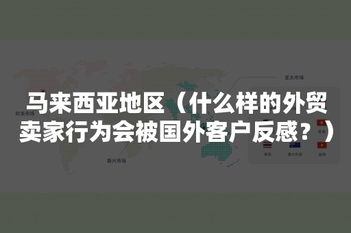 马来西亚地区（什么样的外贸卖家行为会被国外客户反感？）