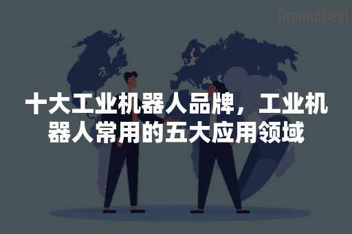 十大工业机器人品牌，工业机器人常用的五大应用领域