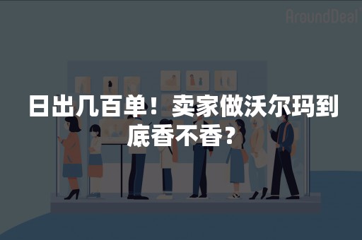 日出几百单！卖家做沃尔玛到底香不香？