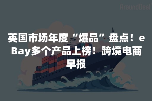 英国市场年度“爆品”盘点！eBay多个产品上榜！跨境电商早报