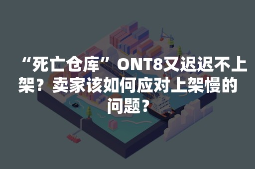 “死亡仓库”ONT8又迟迟不上架？卖家该如何应对上架慢的问题？