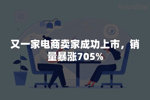 又一家电商卖家成功上市，销量暴涨705%