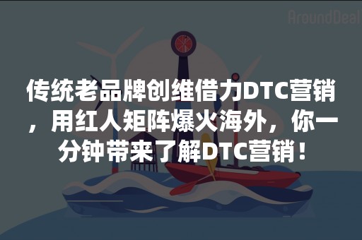 传统老品牌创维借力DTC营销，用红人矩阵爆火海外，你一分钟带来了解DTC营销！