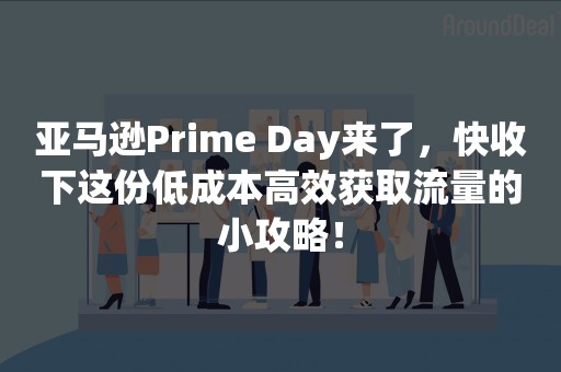 亚马逊Prime Day来了，快收下这份低成本高效获取流量的小攻略！