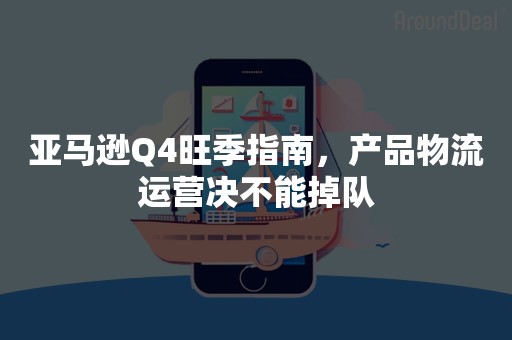 亚马逊Q4旺季指南，产品物流运营决不能掉队
