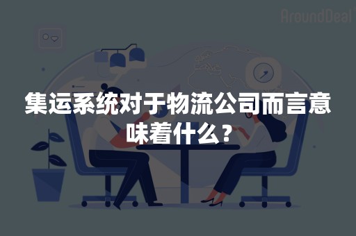 集运系统对于物流公司而言意味着什么？