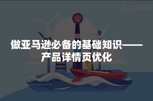 做亚马逊必备的基础知识——产品详情页优化