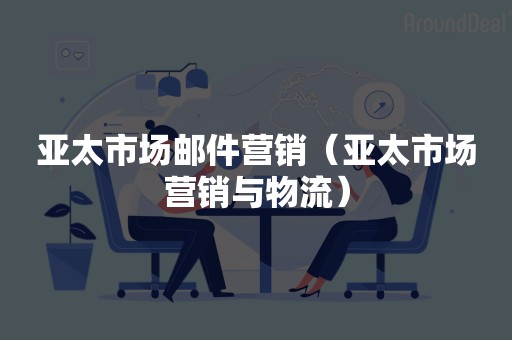 亚太市场邮件营销（亚太市场营销与物流）